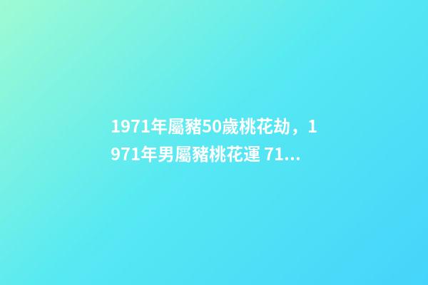 1971年屬豬50歲桃花劫，1971年男屬豬桃花運 71年豬女哪一年桃花運最旺，1971年屬豬50歲桃花劫-第1張-觀點-玄機派